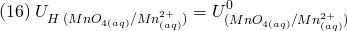 \[ (16) \; U_{H\;(MnO_{4(aq)}/Mn_{(aq)}^{2+})} = U_{(MnO_{4(aq)}/Mn_{(aq)}^{2+})}^0\right) \]