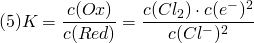 \[ (5) K = \frac{c(Ox)}{c(Red)} = \frac{c(Cl_2)\cdot c(e^-)^2}{c(Cl^-)^2} \]