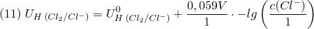 \[ (11) \; U_{H\;(Cl_2/Cl^-)} = U_{H\;(Cl_2/Cl^-)}^0 + \frac{0,059V}{1}\cdot - lg\left(\frac{c(Cl^-)}{1}\right) \]