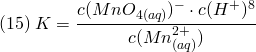 \[ (15)\; K=\frac{c(MnO_{4(aq)})^- \cdot c(H^+)^8}{c(Mn_{(aq)}^{2+})} \]