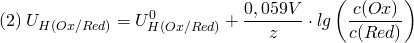 \[ (2) \; U_{H(Ox/Red)} = U_{H(Ox/Red)}^0 + \frac{0,059V}{z}\cdot lg \left( \frac{c(Ox)}{c(Red)} \right) \]