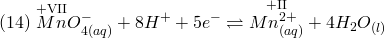 \[ (14)\; \overset{\text{+VII}}{Mn}O_{4(aq)}^- + 8H^+ + 5e^- \rightleftharpoons \overset{\text{+II}}{Mn_{(aq)}^{2+}} + 4H_2 O_{(l)} \]