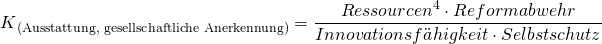 \[ K\textsubscript{(Ausstattung, gesellschaftliche Anerkennung)}=\frac{Ressourcen^4 \cdot Reformabwehr}{Innovationsf{\"a}higkeit \cdot Selbstschutz} \]