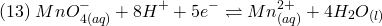 \[ (13)\; MnO_{4(aq)}^- + 8H^+ + 5e^- \rightleftharpoons Mn_{(aq)}^{2+} + 4H_2 O_{(l)} \]